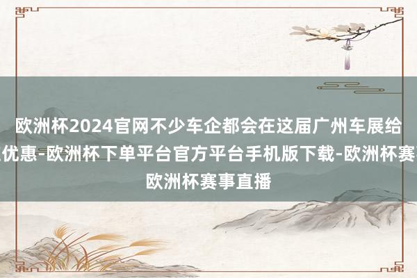 欧洲杯2024官网不少车企都会在这届广州车展给出相应优惠-欧