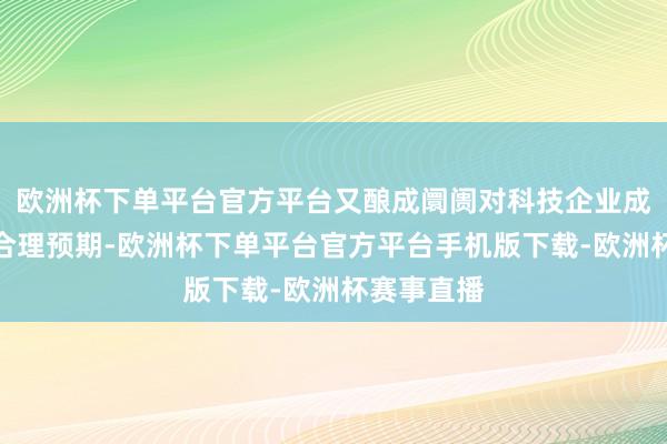 欧洲杯下单平台官方平台又酿成阛阓对科技企业成长周期的合理预期