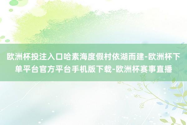 欧洲杯投注入口哈素海度假村依湖而建-欧洲杯下单平台官方平台手