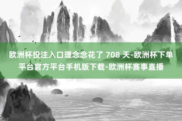 欧洲杯投注入口理念念花了 708 天-欧洲杯下单平台官方平台