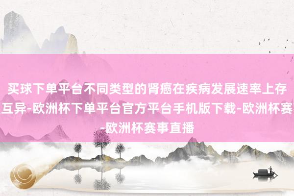 买球下单平台不同类型的肾癌在疾病发展速率上存在显耀互异-欧洲