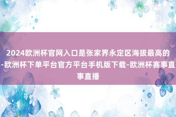 2024欧洲杯官网入口是张家界永定区海拔最高的山-欧洲杯下单