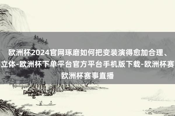 欧洲杯2024官网琢磨如何把变装演得愈加合理、着实、立体-欧洲杯下单平台官方平台手机版下载-欧洲杯赛事直播