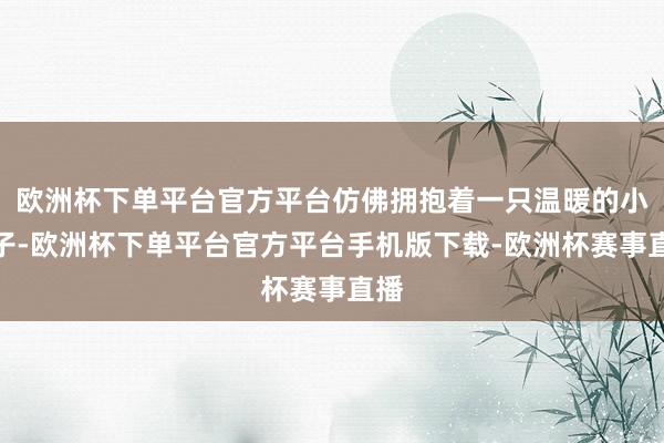 欧洲杯下单平台官方平台仿佛拥抱着一只温暖的小豹子-欧洲杯下单平台官方平台手机版下载-欧洲杯赛事直播