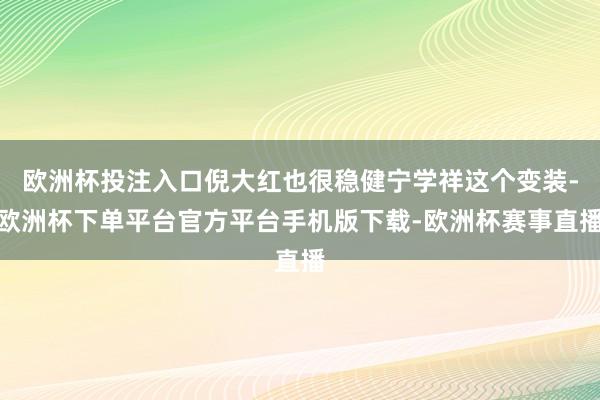 欧洲杯投注入口倪大红也很稳健宁学祥这个变装-欧洲杯下单平台官方平台手机版下载-欧洲杯赛事直播