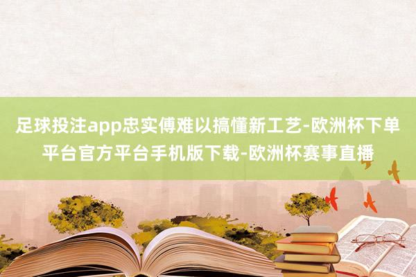 足球投注app忠实傅难以搞懂新工艺-欧洲杯下单平台官方平台手