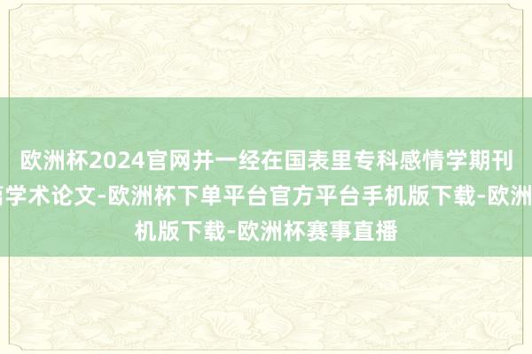 欧洲杯2024官网并一经在国表里专科感情学期刊发表40余篇学