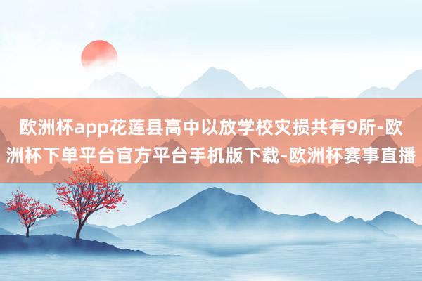 欧洲杯app花莲县高中以放学校灾损共有9所-欧洲杯下单平台官