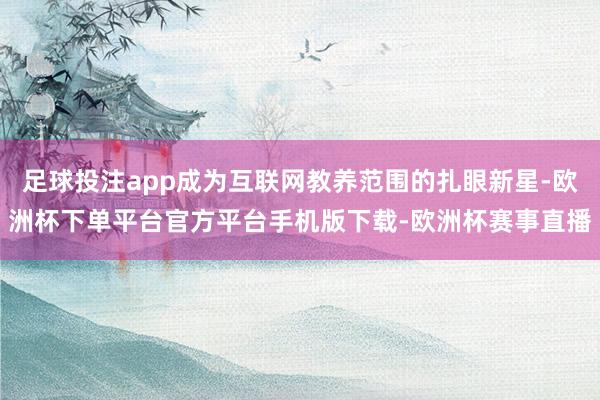 足球投注app成为互联网教养范围的扎眼新星-欧洲杯下单平台官