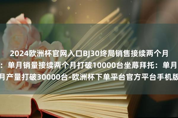 2024欧洲杯官网入口BJ30终局销售接续两个月打破5000