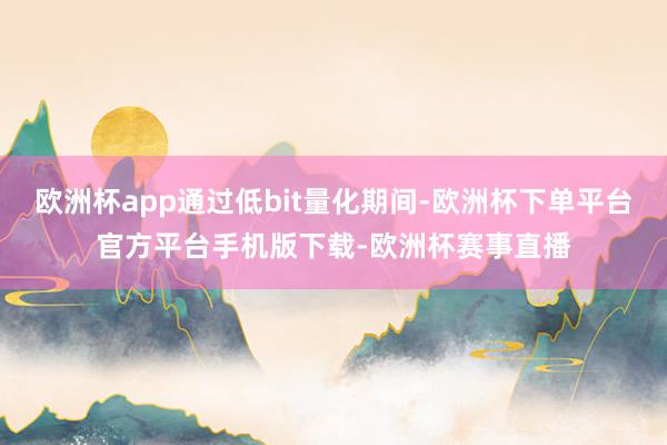 欧洲杯app通过低bit量化期间-欧洲杯下单平台官方平台手机
