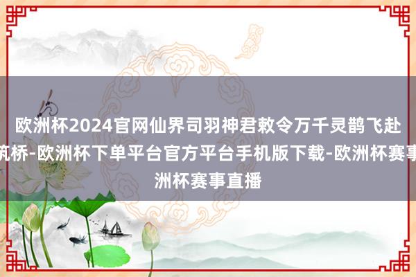 欧洲杯2024官网仙界司羽神君敕令万千灵鹊飞赴银河筑桥-欧洲