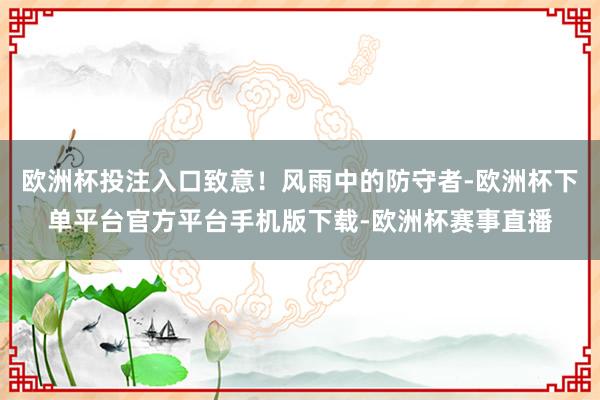 欧洲杯投注入口致意！风雨中的防守者-欧洲杯下单平台官方平台手