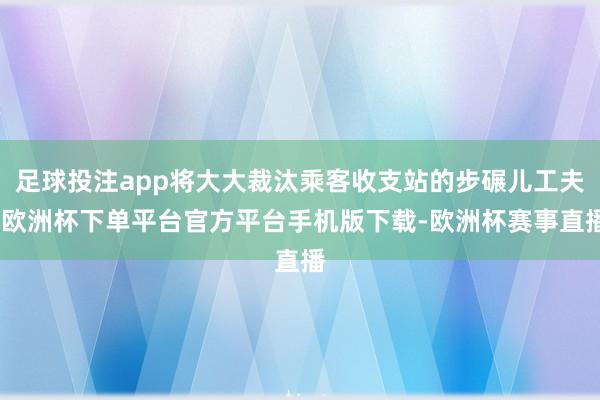 足球投注app将大大裁汰乘客收支站的步碾儿工夫-欧洲杯下单平