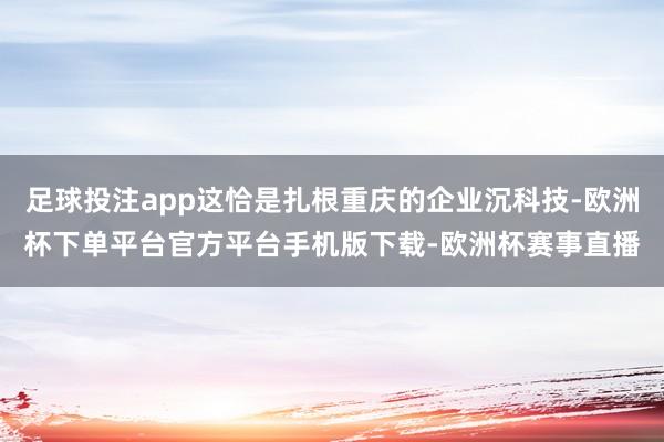 足球投注app这恰是扎根重庆的企业沉科技-欧洲杯下单平台官方平台手机版下载-欧洲杯赛事直播