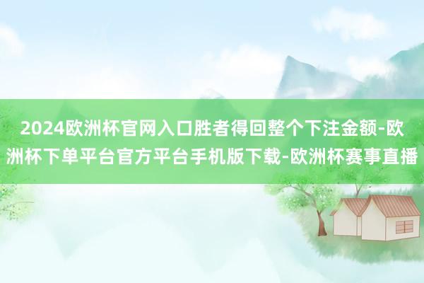 2024欧洲杯官网入口胜者得回整个下注金额-欧洲杯下单平台官方平台手机版下载-欧洲杯赛事直播