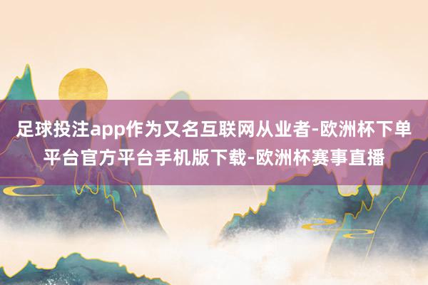 足球投注app作为又名互联网从业者-欧洲杯下单平台官方平台手