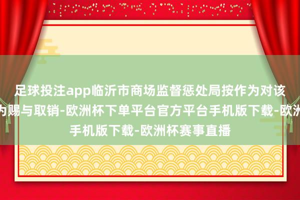 足球投注app临沂市商场监督惩处局按作为对该行政国法作为赐与
