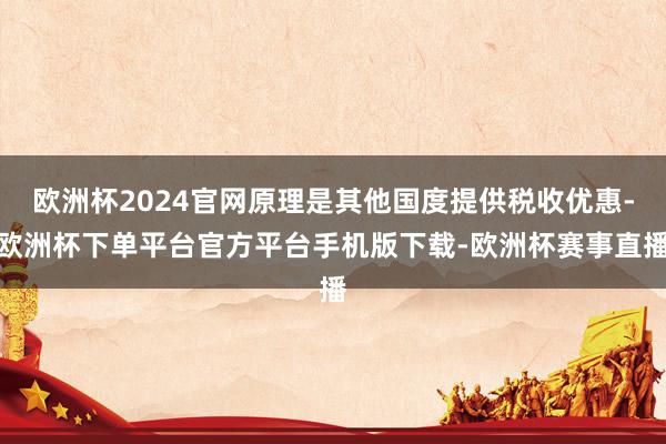 欧洲杯2024官网原理是其他国度提供税收优惠-欧洲杯下单平台官方平台手机版下载-欧洲杯赛事直播