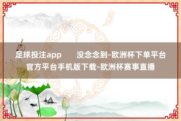 足球投注app       没念念到-欧洲杯下单平台官方平台