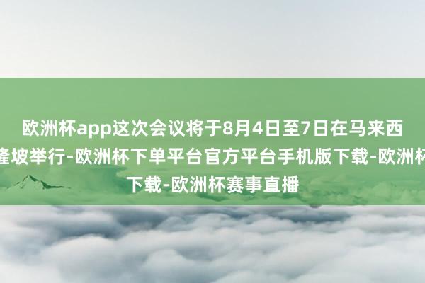 欧洲杯app这次会议将于8月4日至7日在马来西亚都门吉隆坡举行-欧洲杯下单平台官方平台手机版下载-欧洲杯赛事直播