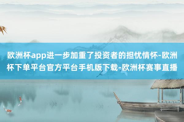 欧洲杯app进一步加重了投资者的担忧情怀-欧洲杯下单平台官方平台手机版下载-欧洲杯赛事直播