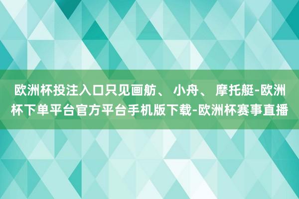 欧洲杯投注入口只见画舫、 小舟、 摩托艇-欧洲杯下单平台官方平台手机版下载-欧洲杯赛事直播
