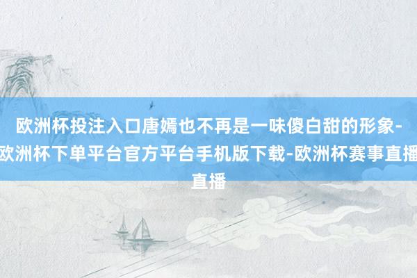 欧洲杯投注入口唐嫣也不再是一味傻白甜的形象-欧洲杯下单平台官方平台手机版下载-欧洲杯赛事直播