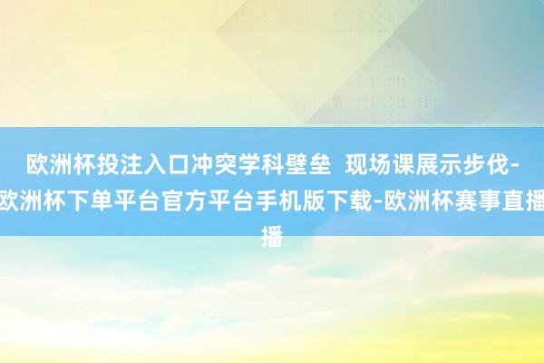 欧洲杯投注入口冲突学科壁垒  现场课展示步伐-欧洲杯下单平台官方平台手机版下载-欧洲杯赛事直播