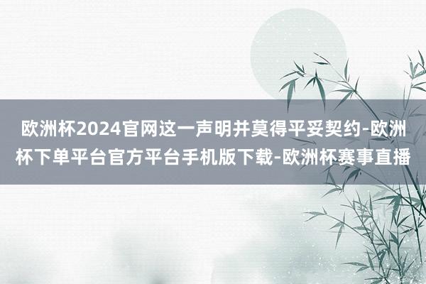 欧洲杯2024官网这一声明并莫得平妥契约-欧洲杯下单平台官方平台手机版下载-欧洲杯赛事直播