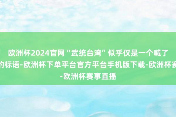 欧洲杯2024官网“武统台湾”似乎仅是一个喊了几十年的标语-