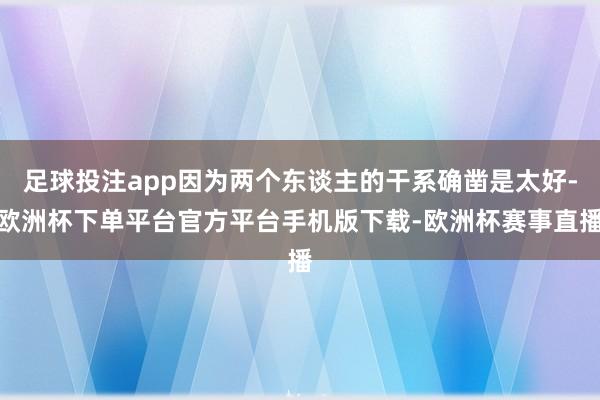足球投注app因为两个东谈主的干系确凿是太好-欧洲杯下单平台官方平台手机版下载-欧洲杯赛事直播
