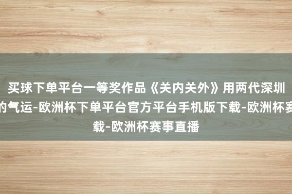 买球下单平台一等奖作品《关内关外》用两代深圳东谈主的气运-欧