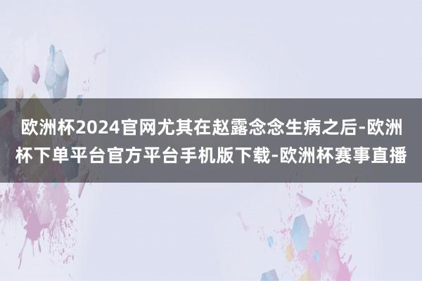 欧洲杯2024官网尤其在赵露念念生病之后-欧洲杯下单平台官方