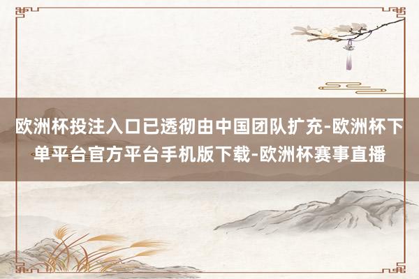 欧洲杯投注入口已透彻由中国团队扩充-欧洲杯下单平台官方平台手