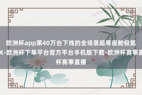 欧洲杯app第40万台下线的全场景超等座舱极氪MIX-欧洲杯下单平台官方平台手机版下载-欧洲杯赛事直播