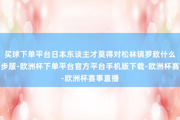 买球下单平台日本东谈主才莫得对松林镇罗致什么过分的步履-欧洲