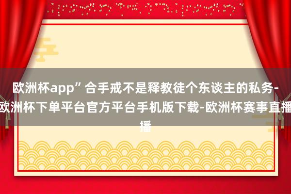 欧洲杯app”合手戒不是释教徒个东谈主的私务-欧洲杯下单平台官方平台手机版下载-欧洲杯赛事直播