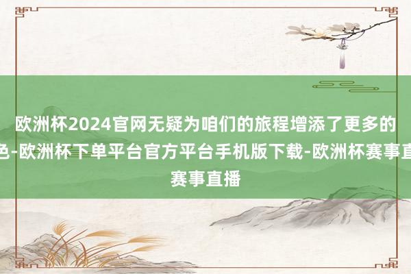 欧洲杯2024官网无疑为咱们的旅程增添了更多的颜色-欧洲杯下