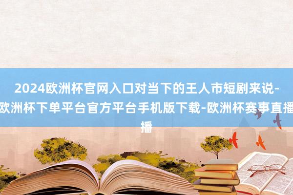 2024欧洲杯官网入口对当下的王人市短剧来说-欧洲杯下单平台