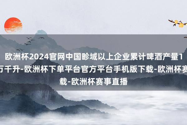 欧洲杯2024官网中国畛域以上企业累计啤酒产量1904.4万千升-欧洲杯下单平台官方平台手机版下载-欧洲杯赛事直播