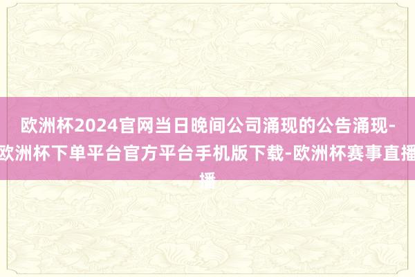 欧洲杯2024官网当日晚间公司涌现的公告涌现-欧洲杯下单平台官方平台手机版下载-欧洲杯赛事直播