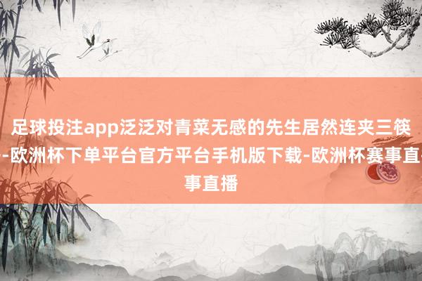 足球投注app泛泛对青菜无感的先生居然连夹三筷子-欧洲杯下单