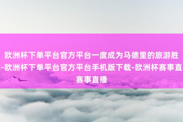 欧洲杯下单平台官方平台一度成为马德里的旅游胜地-欧洲杯下单平
