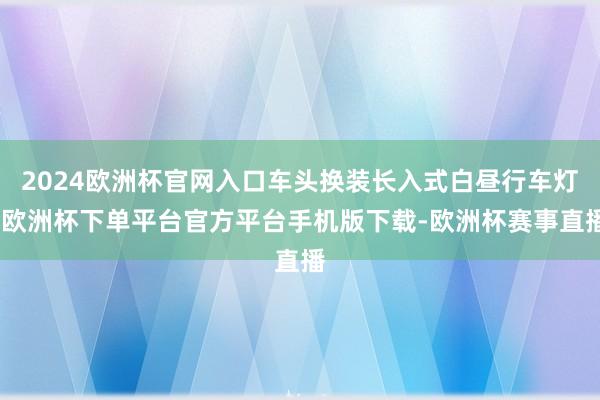 2024欧洲杯官网入口车头换装长入式白昼行车灯-欧洲杯下单平