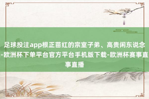 足球投注app根正苗红的宗室子弟、高贵闲东说念主-欧洲杯下单平台官方平台手机版下载-欧洲杯赛事直播