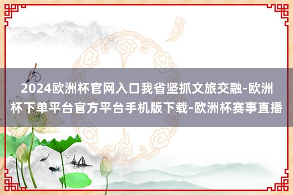 2024欧洲杯官网入口　　我省坚抓文旅交融-欧洲杯下单平台官