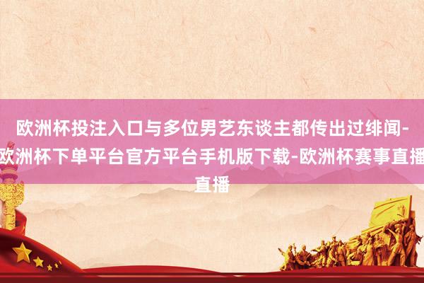 欧洲杯投注入口与多位男艺东谈主都传出过绯闻-欧洲杯下单平台官