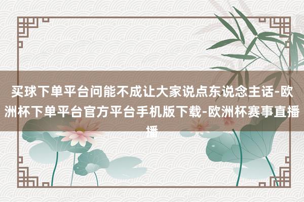 买球下单平台问能不成让大家说点东说念主话-欧洲杯下单平台官方平台手机版下载-欧洲杯赛事直播
