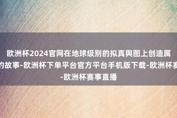 欧洲杯2024官网在地球级别的拟真舆图上创造属于我方的故事-欧洲杯下单平台官方平台手机版下载-欧洲杯赛事直播